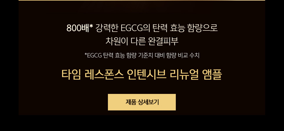 800배* 강력한 EGCG의 탄력 효능 함량으로 차원이 다른 완결피부 / *EGCG 탄력 효능 함량 기준치 대비 함량 비교 수치 / 타임 레스폰스 인텐시브 리뉴얼 앰플